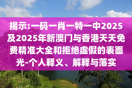 揭示:一碼一肖一特一中2025及2025年新澳門(mén)與香港天天免費(fèi)精準(zhǔn)大全和拒絕虛假的表面光-個(gè)人釋義、解釋與落實(shí)