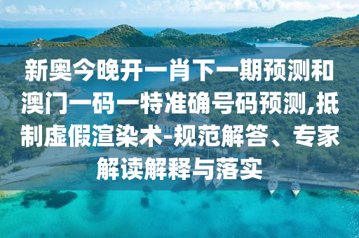 新奧今晚開一肖下一期預(yù)測和澳門一碼一特準確號碼預(yù)測,抵制虛假渲染術(shù)-規(guī)范解答、專家解讀解釋與落實