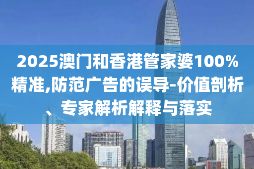 2025澳門和香港管家婆100%精準(zhǔn),防范廣告的誤導(dǎo)-價值剖析、專家解析解釋與落實(shí)