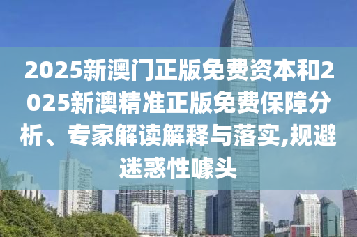 2025新澳門(mén)正版免費(fèi)資本和2025新澳精準(zhǔn)正版免費(fèi)保障分析、專家解讀解釋與落實(shí),規(guī)避迷惑性噱頭