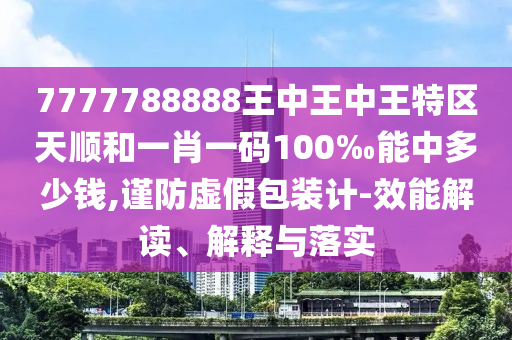 7777788888王中王中王特區(qū)天順和一肖一碼100‰能中多少錢,謹防虛假包裝計-效能解讀、解釋與落實