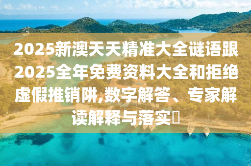 2025新澳天天精準(zhǔn)大全謎語(yǔ)跟2025全年免費(fèi)資料大全和拒絕虛假推銷阱,數(shù)字解答、專家解讀解釋與落實(shí)?