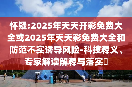 懷疑:2025年天天開彩免費大全或2025年天天彩免費大全和防范不實誘導風險-科技釋義、專家解讀解釋與落實?