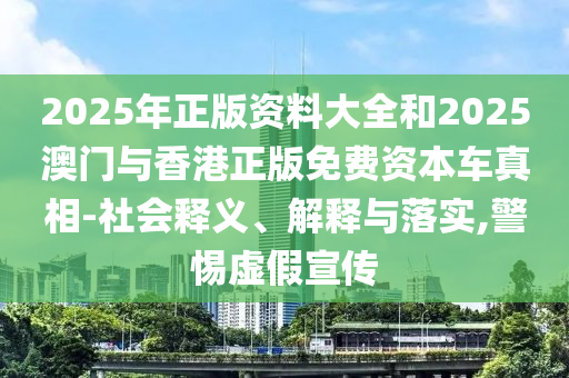2025年正版資料大全和2025澳門與香港正版免費資本車真相-社會釋義、解釋與落實,警惕虛假宣傳