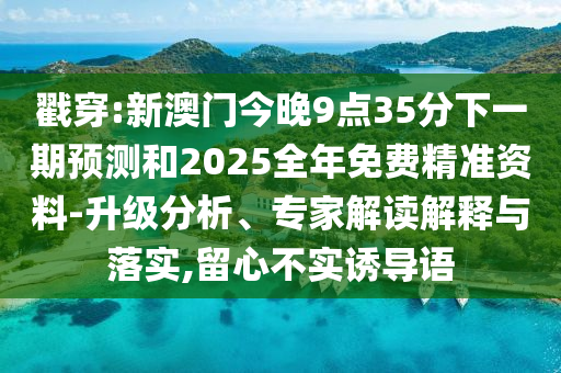 戳穿:新澳門今晚9點35分下一期預測和2025全年免費精準資料-升級分析、專家解讀解釋與落實,留心不實誘導語