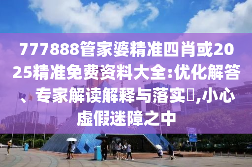 777888管家婆精準(zhǔn)四肖或2025精準(zhǔn)免費(fèi)資料大全:優(yōu)化解答、專家解讀解釋與落實(shí)?,小心虛假迷障之中