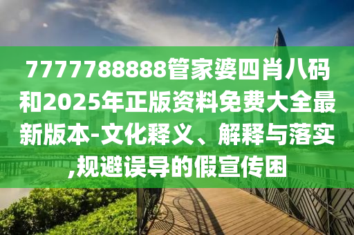 7777788888管家婆四肖八碼和2025年正版資料免費(fèi)大全最新版本-文化釋義、解釋與落實(shí),規(guī)避誤導(dǎo)的假宣傳困