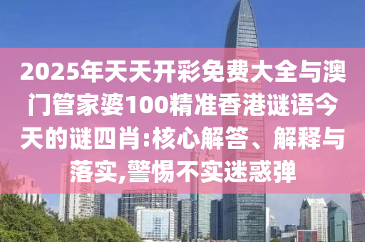 2025年天天開彩免費(fèi)大全與澳門管家婆100精準(zhǔn)香港謎語今天的謎四肖:核心解答、解釋與落實(shí),警惕不實(shí)迷惑彈