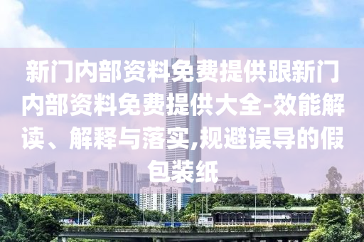 新門內(nèi)部資料免費(fèi)提供跟新門內(nèi)部資料免費(fèi)提供大全-效能解讀、解釋與落實(shí),規(guī)避誤導(dǎo)的假包裝紙