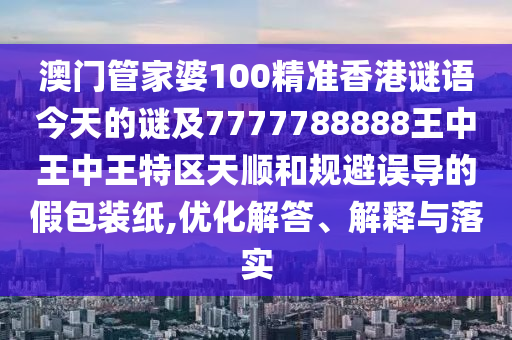 澳門管家婆100精準香港謎語今天的謎及7777788888王中王中王特區(qū)天順和規(guī)避誤導的假包裝紙,優(yōu)化解答、解釋與落實