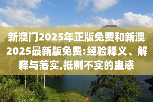 新澳門2025年正版免費和新澳2025最新版免費:經(jīng)驗釋義、解釋與落實,抵制不實的蠱惑