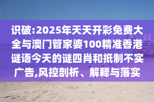 識(shí)破:2025年天天開彩免費(fèi)大全與澳門管家婆100精準(zhǔn)香港謎語(yǔ)今天的謎四肖和抵制不實(shí)廣告,風(fēng)控剖析、解釋與落實(shí)