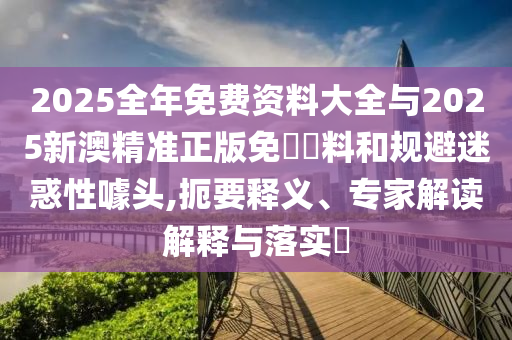 2025全年免費(fèi)資料大全與2025新澳精準(zhǔn)正版免費(fèi)資料和規(guī)避迷惑性噱頭,扼要釋義、專家解讀解釋與落實(shí)?