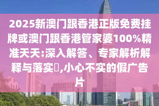 2025新澳門跟香港正版免費(fèi)掛牌或澳門跟香港管家婆100%精準(zhǔn)天天:深入解答、專家解析解釋與落實(shí)?,小心不實(shí)的假廣告片