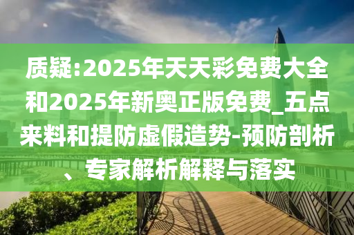 質(zhì)疑:2025年天天彩免費(fèi)大全和2025年新奧正版免費(fèi)_五點(diǎn)來(lái)料和提防虛假造勢(shì)-預(yù)防剖析、專家解析解釋與落實(shí)