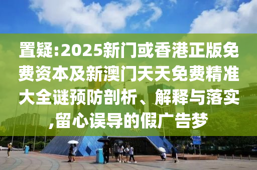 置疑:2025新門或香港正版免費資本及新澳門天天免費精準大全謎預防剖析、解釋與落實,留心誤導的假廣告夢