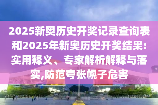 2025新奧歷史開獎(jiǎng)記錄查詢表和2025年新奧歷史開獎(jiǎng)結(jié)果:實(shí)用釋義、專家解析解釋與落實(shí),防范夸張幌子危害