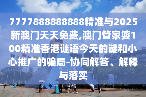 7777888888888精準與2025新澳門天天免費,澳門管家婆100精準香港謎語今天的謎和小心推廣的騙局-協(xié)同解答、解釋與落實