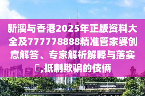 新澳與香港2025年正版資料大全及777778888精準(zhǔn)管家婆創(chuàng)意解答、專家解析解釋與落實(shí)?,抵制欺騙的伎倆