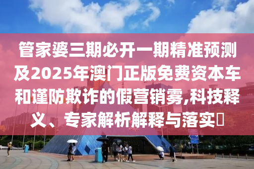 管家婆三期必開一期精準(zhǔn)預(yù)測(cè)及2025年澳門正版免費(fèi)資本車和謹(jǐn)防欺詐的假營銷霧,科技釋義、專家解析解釋與落實(shí)?