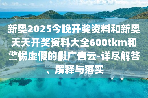 新奧2025今晚開獎(jiǎng)資料和新奧天天開獎(jiǎng)資料大全600tkm和警惕虛假的假?gòu)V告云-詳盡解答、解釋與落實(shí)