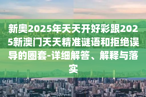 新奧2025年天天開好彩跟2025新澳門天天精準(zhǔn)謎語和拒絕誤導(dǎo)的圈套-詳細(xì)解答、解釋與落實(shí)