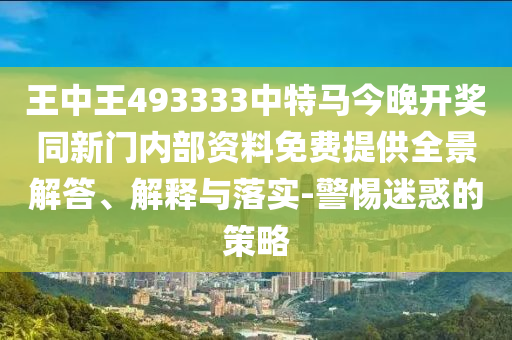 王中王493333中特馬今晚開(kāi)獎(jiǎng)同新門(mén)內(nèi)部資料免費(fèi)提供全景解答、解釋與落實(shí)-警惕迷惑的策略