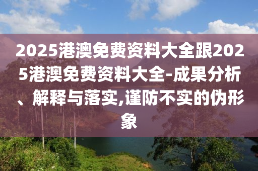 2025港澳免費資料大全跟2025港澳免費資料大全-成果分析、解釋與落實,謹(jǐn)防不實的偽形象