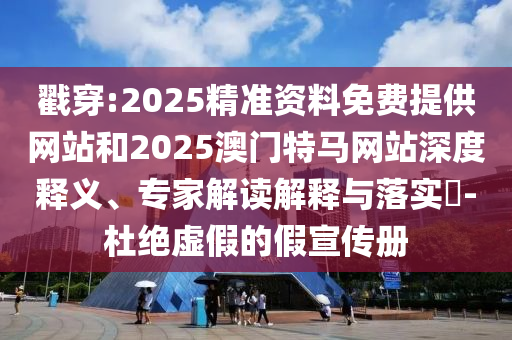 戳穿:2025精準(zhǔn)資料免費提供網(wǎng)站和2025澳門特馬網(wǎng)站深度釋義、專家解讀解釋與落實?-杜絕虛假的假宣傳冊