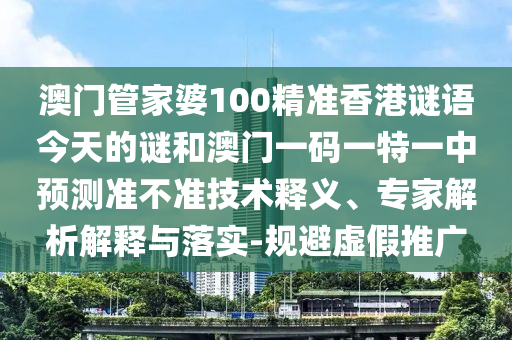 澳門管家婆100精準(zhǔn)香港謎語(yǔ)今天的謎和澳門一碼一特一中預(yù)測(cè)準(zhǔn)不準(zhǔn)技術(shù)釋義、專家解析解釋與落實(shí)-規(guī)避虛假推廣