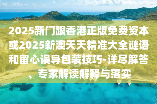 2025新門(mén)跟香港正版免費(fèi)資本或2025新澳天天精準(zhǔn)大全謎語(yǔ)和留心誤導(dǎo)包裝技巧-詳盡解答、專(zhuān)家解讀解釋與落實(shí)