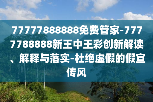77777888888免費管家-7777788888新王中王彩創(chuàng)新解讀、解釋與落實-杜絕虛假的假宣傳風(fēng)