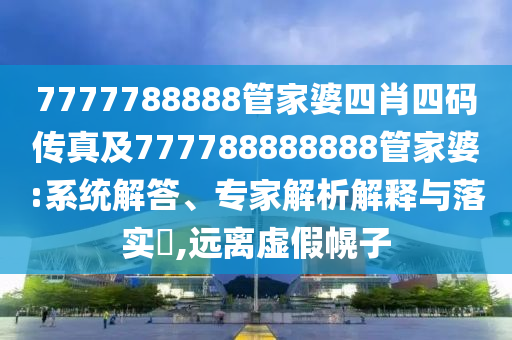 7777788888管家婆四肖四碼傳真及777788888888管家婆:系統(tǒng)解答、專家解析解釋與落實(shí)?,遠(yuǎn)離虛假幌子
