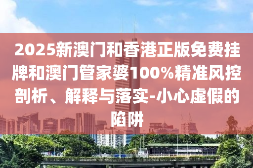 2025新澳門和香港正版免費掛牌和澳門管家婆100%精準(zhǔn)風(fēng)控剖析、解釋與落實-小心虛假的陷阱