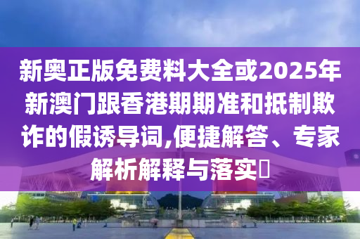 新奧正版免費料大全或2025年新澳門跟香港期期準和抵制欺詐的假誘導(dǎo)詞,便捷解答、專家解析解釋與落實?