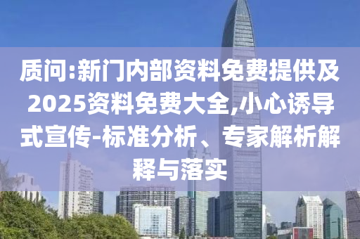 質(zhì)問:新門內(nèi)部資料免費提供及2025資料免費大全,小心誘導(dǎo)式宣傳-標(biāo)準(zhǔn)分析、專家解析解釋與落實