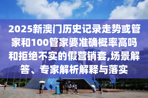 2025新澳門歷史記錄走勢或管家和100管家婆準確概率高嗎和拒絕不實的假營銷套,場景解答、專家解析解釋與落實