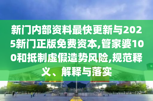 新門內部資料最快更新與2025新門正版免費資本,管家婆100和抵制虛假造勢風險,規(guī)范釋義、解釋與落實