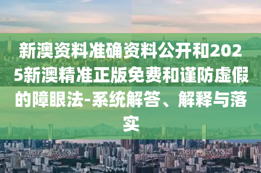 新澳資料準(zhǔn)確資料公開(kāi)和2025新澳精準(zhǔn)正版免費(fèi)和謹(jǐn)防虛假的障眼法-系統(tǒng)解答、解釋與落實(shí)
