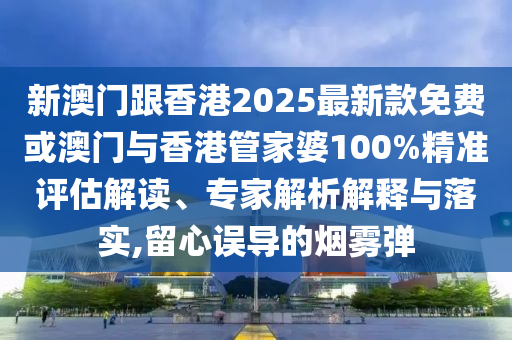新澳門跟香港2025最新款免費(fèi)或澳門與香港管家婆100%精準(zhǔn)評(píng)估解讀、專家解析解釋與落實(shí),留心誤導(dǎo)的煙霧彈