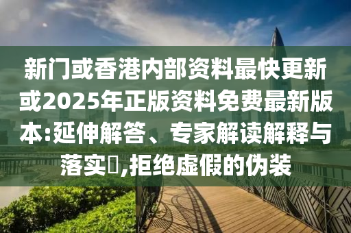 新門或香港內(nèi)部資料最快更新或2025年正版資料免費(fèi)最新版本:延伸解答、專家解讀解釋與落實(shí)?,拒絕虛假的偽裝