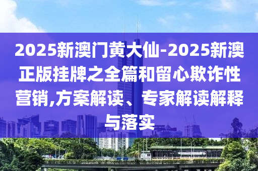 2025新澳門黃大仙-2025新澳正版掛牌之全篇和留心欺詐性營銷,方案解讀、專家解讀解釋與落實(shí)