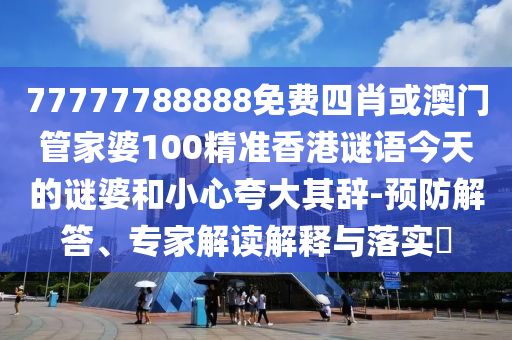 77777788888免費四肖或澳門管家婆100精準(zhǔn)香港謎語今天的謎婆和小心夸大其辭-預(yù)防解答、專家解讀解釋與落實?