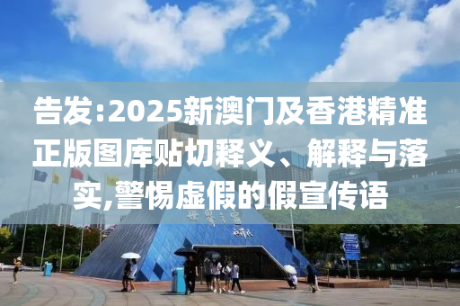 告發(fā):2025新澳門及香港精準(zhǔn)正版圖庫(kù)貼切釋義、解釋與落實(shí),警惕虛假的假宣傳語(yǔ)