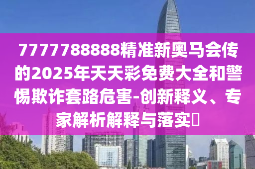 7777788888精準(zhǔn)新奧馬會(huì)傳的2025年天天彩免費(fèi)大全和警惕欺詐套路危害-創(chuàng)新釋義、專家解析解釋與落實(shí)?