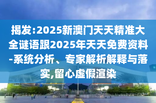 揭發(fā):2025新澳門天天精準(zhǔn)大全謎語跟2025年天天免費資料-系統(tǒng)分析、專家解析解釋與落實,留心虛假渲染