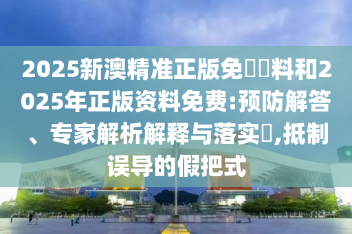 2025新澳精準(zhǔn)正版免費(fèi)資料和2025年正版資料免費(fèi):預(yù)防解答、專家解析解釋與落實(shí)?,抵制誤導(dǎo)的假把式