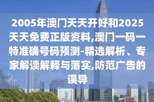 2005年澳門天天開好和2025天天免費正版資料,澳門一碼一特準(zhǔn)確號碼預(yù)測-精選解析、專家解讀解釋與落實,防范廣告的誤導(dǎo)