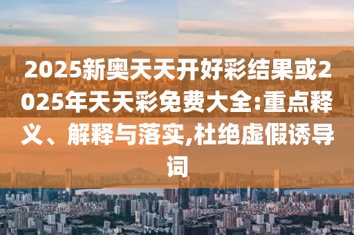 2025新奧天天開好彩結(jié)果或2025年天天彩免費(fèi)大全:重點(diǎn)釋義、解釋與落實,杜絕虛假誘導(dǎo)詞