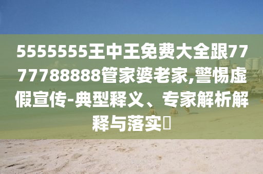 5555555王中王免費(fèi)大全跟7777788888管家婆老家,警惕虛假宣傳-典型釋義、專家解析解釋與落實(shí)?